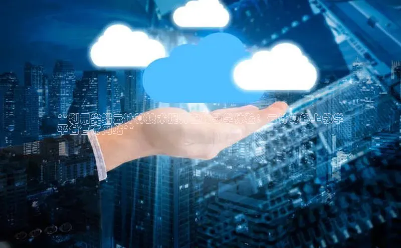 杏悦娱乐注册平台颐驰 06**利用尖端云计算技术提升在线教学体验：云计算线上教学
平台官方网站**