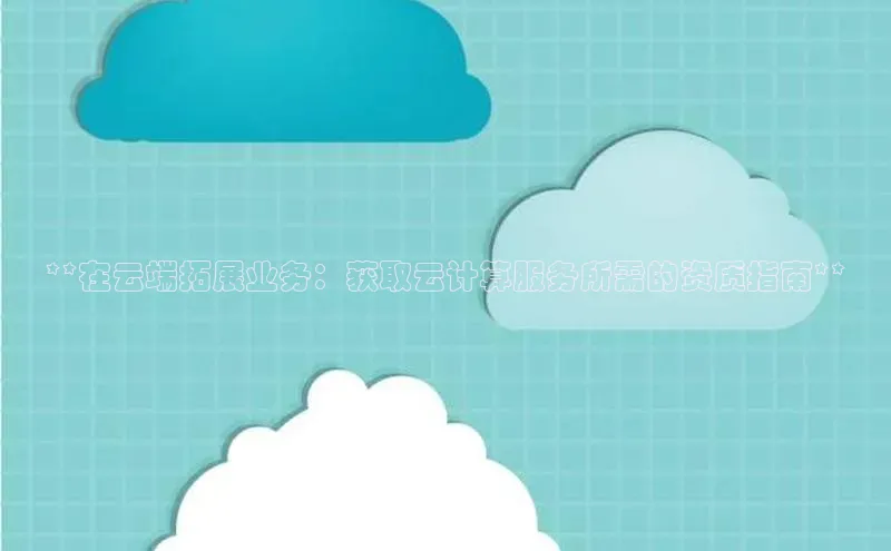 杏悦APP官方网站入口百度大脑**在云端拓展业务：获取云计算服务所需的资质指南**