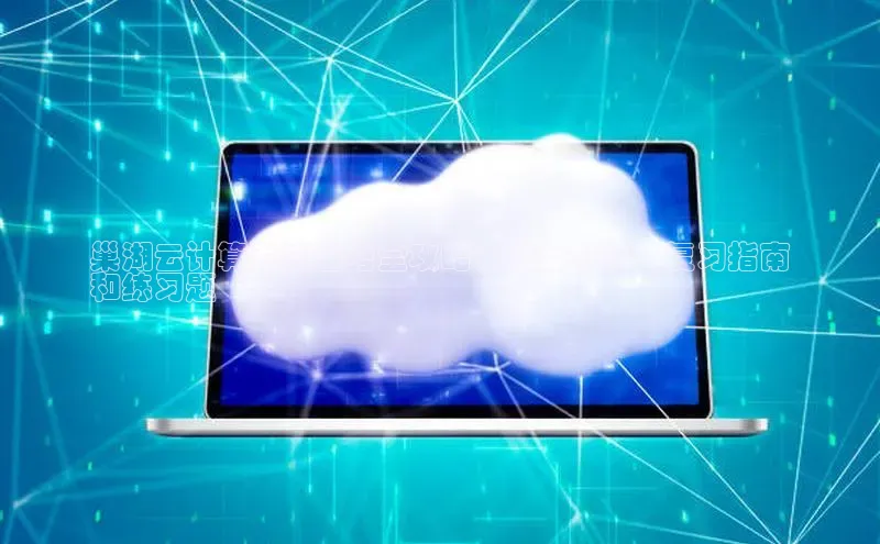 杏悦股东z176五827梨文心一言巢湖云计算考试备考全攻略：难度分析、复习指南
和练习题