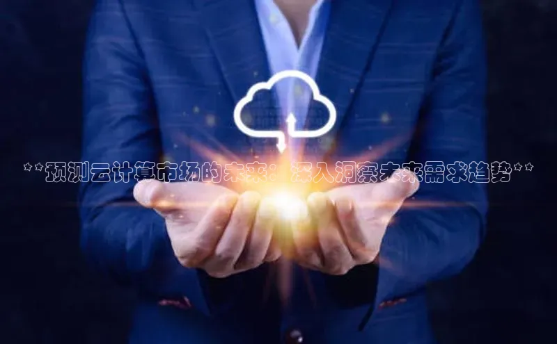 杏悦APP官方网站入口梯哥哥科技**预测云计算市场的未来：深入洞察未来需求趋势**