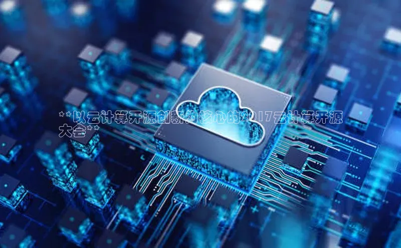 杏悦登录注册同程**以云计算开源创新为核心的2017云计算开源
大会**