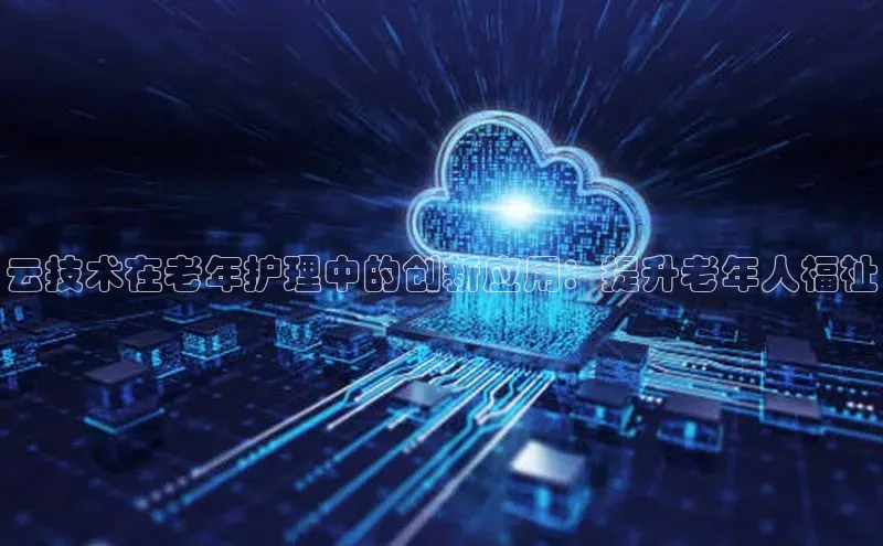 杏悦登陆赛富乐斯云技术在老年护理中的创新应用：提升老年人福祉