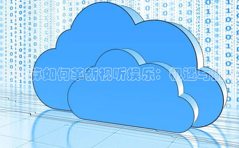 杏悦登录注册百度众测云计算如何革新视听娱乐：机遇与挑战