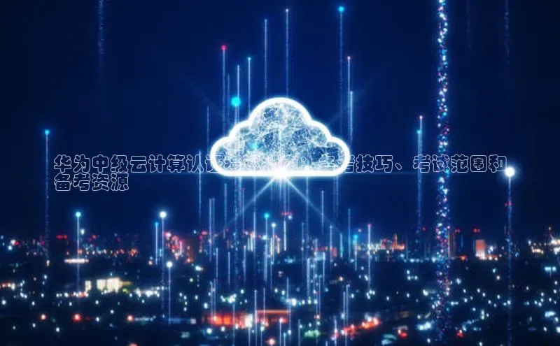 杏悦登录注册百度营销中心华为中级云计算认证考试指南：备考技巧、考试范围和
备考资源