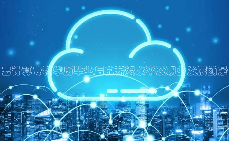 杏悦app官方网站入口下载安装慧博云通云计算专科学历毕业后的薪资水平及职业发展前景