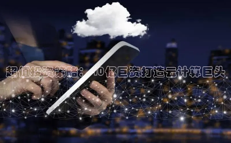 杏悦娱乐注册平台彩讯股份超值投资策略：40亿巨资打造云计算巨头