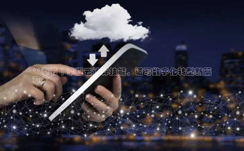 杏悦股东z176五827梨文心一言**奉节 | 掌握云计算技能，谱写数字化转型新篇
章**