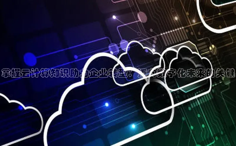 杏悦APP官网视觉中国掌握云计算知识助力企业转型：迈向数字化未来的关键
