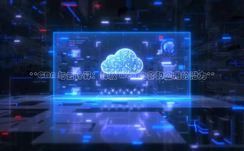 杏悦APP官网百家号**CDN 与云计算：释放 Web 内容和应用的潜力**