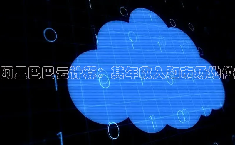 杏悦APP官网中文在线阿里巴巴云计算：其年收入和市场地位