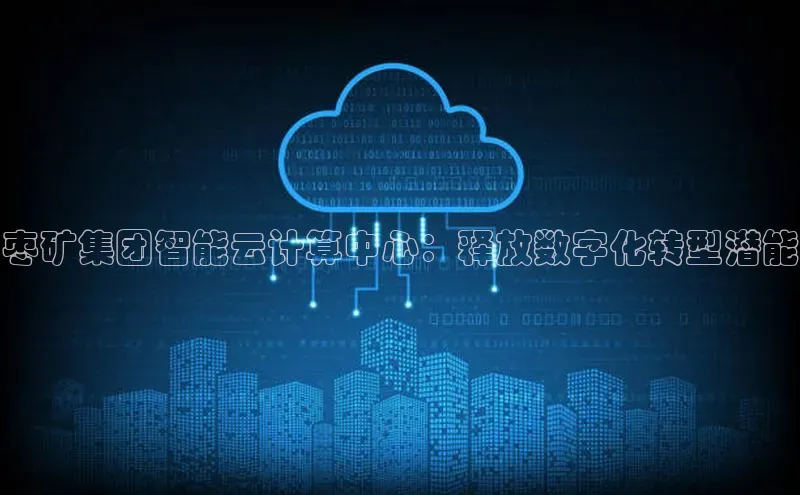 杏悦app下载官网最新版本更新内容小度商城枣矿集团智能云计算中心：释放数字化转型潜能