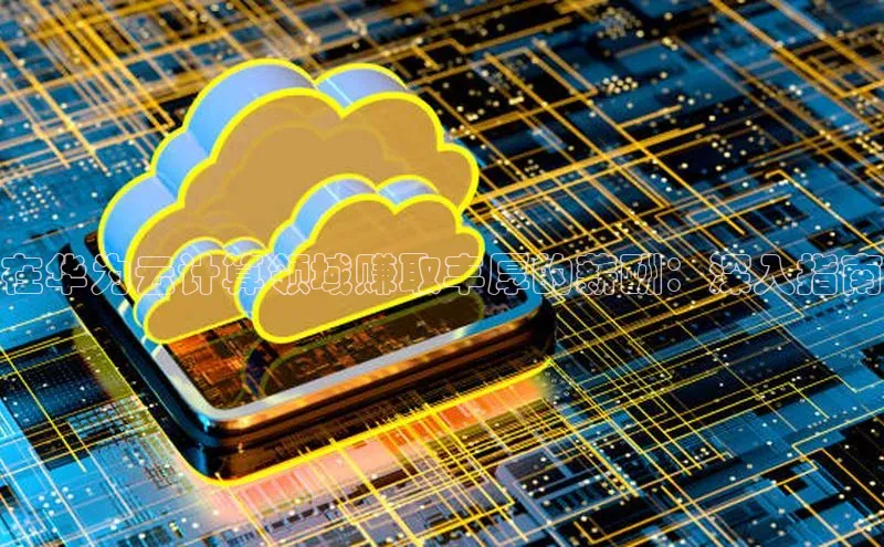 杏悦app官方网站入口下载安装慧博云通在华为云计算领域赚取丰厚的薪酬：深入指南