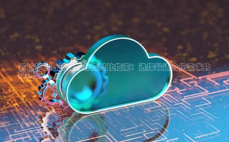 杏悦娱乐官方网站入口百度识图宣城华为云计算服务商对比指南：选择最适合您需求的
提供商