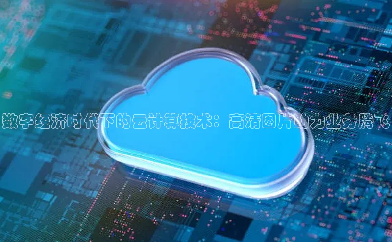 杏悦vip登录入口百度取证数字经济时代下的云计算技术：高清图片助力业务腾飞