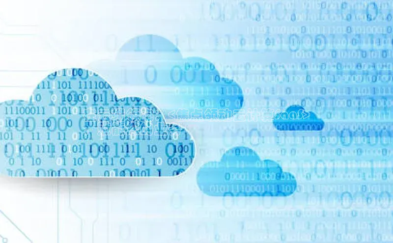 杏悦娱乐官网入口登录注册百度学术在云端领跑：<焦点领动云计算SaaS>
，赋能您的业务