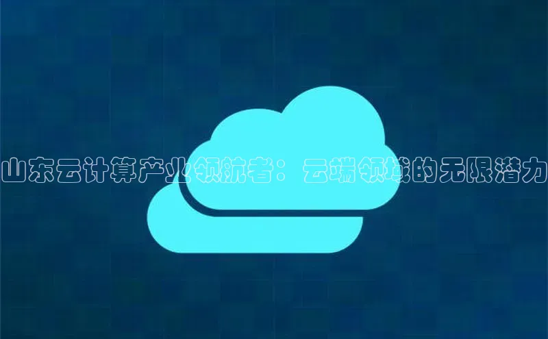 杏悦登陆知乎山东云计算产业领航者：云端领域的无限潜力