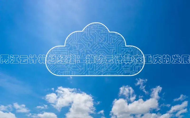 杏悦登陆路线雷柏科技两江云计算总经理：推动云计算在重庆的发展