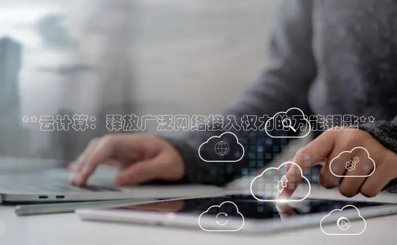 杏悦登录地址路畅科技**云计算：释放广泛网络接入权力的万能钥匙**
