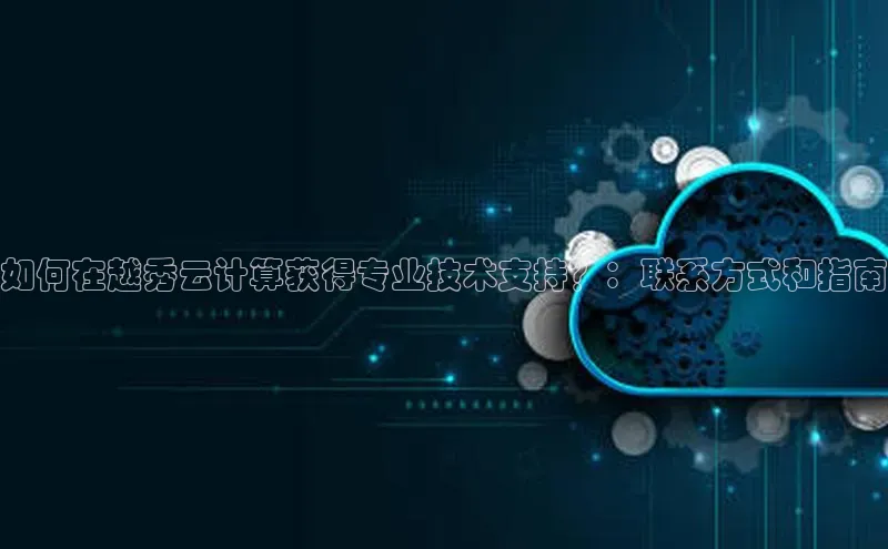 杏悦会员官网登录入口百度集团如何在越秀云计算获得专业技术支持？：联系方式和指南