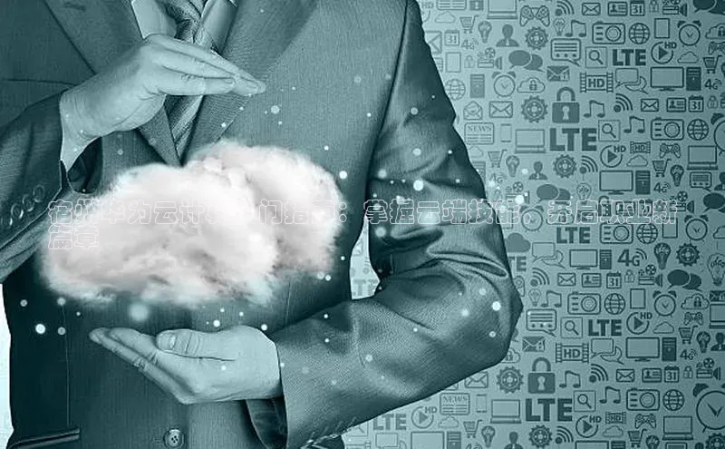 杏悦招商b176五827夏美团宿州华为云计算入门指南：掌握云端技能，开启职业新
篇章