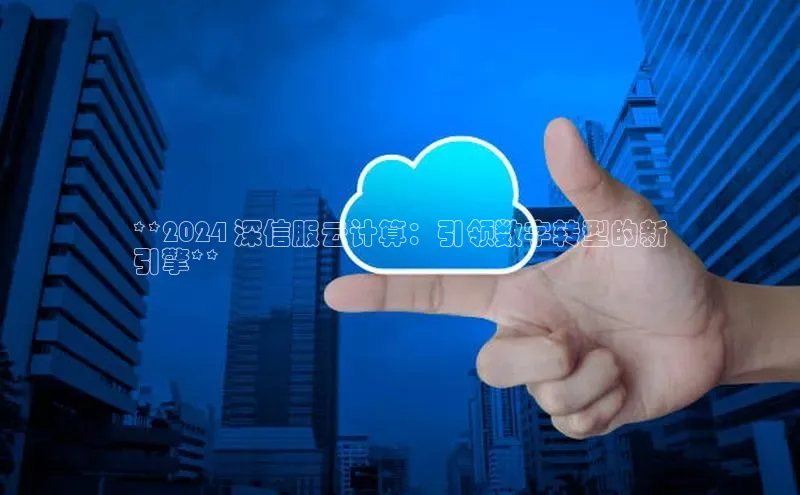 杏悦娱乐官方网站入口百度识图**2024 深信服云计算：引领数字转型的新
引擎**