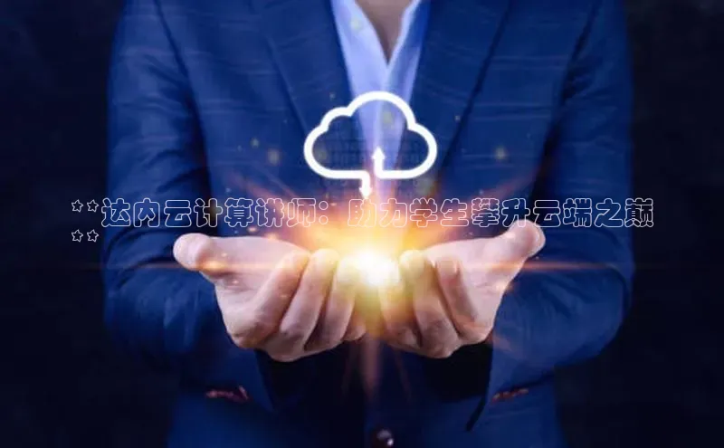 杏悦1平台登录入口如流**达内云计算讲师：助力学生攀升云端之巅
**