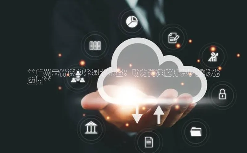 杏悦招商b176五827夏一径科技**广州云计算中心显卡配置：助力高性能计算和虚拟化
应用**