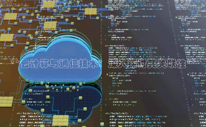 杏悦APP官方网站入口极氪智能科技**云计算与通信技术：深入探讨其关联性**