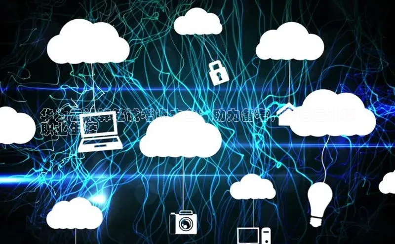 杏悦APP官网视觉中国华为云计算笔试考点大全：助力备考，开启云计算
职业生涯