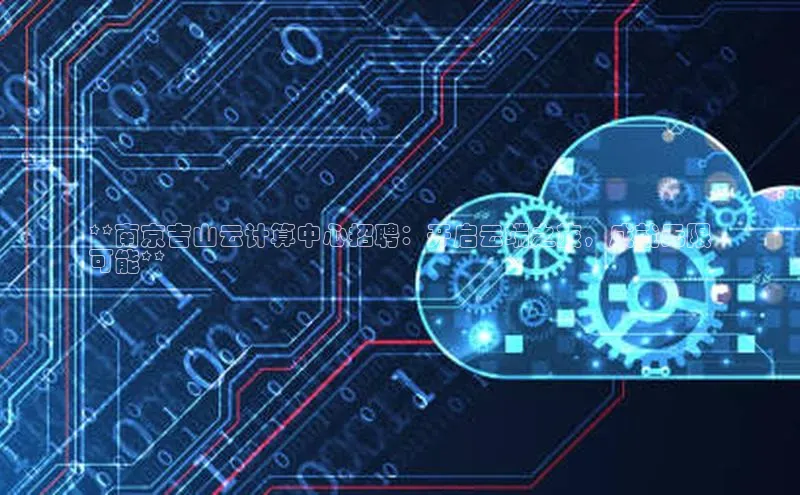 杏悦娱乐官方网站入口百度识图**南京吉山云计算中心招聘：开启云端之旅，成就无限
可能**