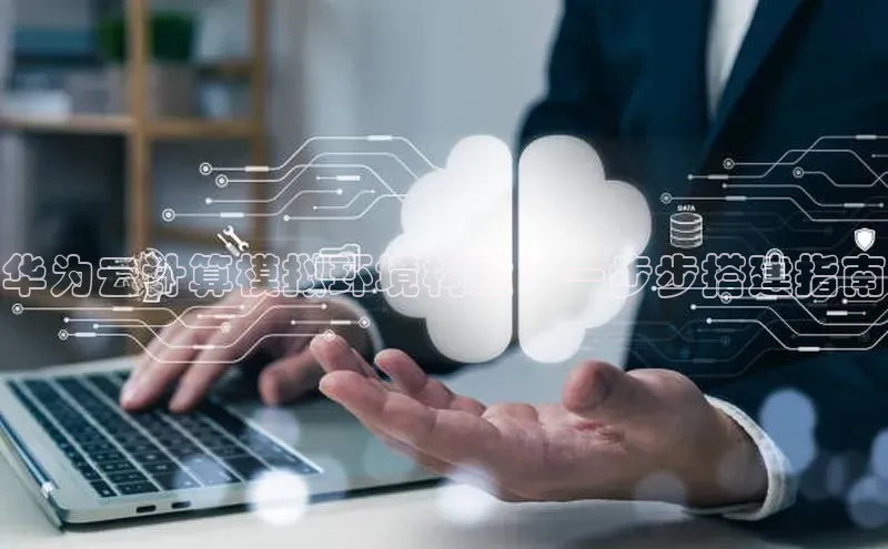杏悦登陆知乎华为云计算模拟环境构建：一步步搭建指南