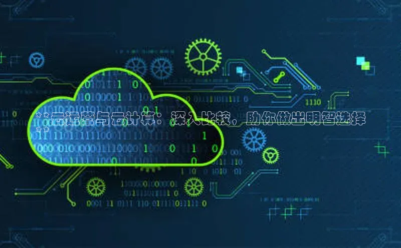 杏悦APP官网百度手机卫士**云运营与云计算：深入比较，助你做出明智选择
**