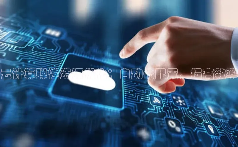 杏悦app官方网站入口下载安装观星盘云计算弹性资源优化：自动化配置，提高效率