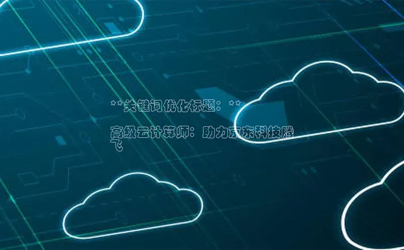 杏悦登陆路线雷柏科技**关键词优化标题：**

高级云计算师：助力京东科技腾
飞