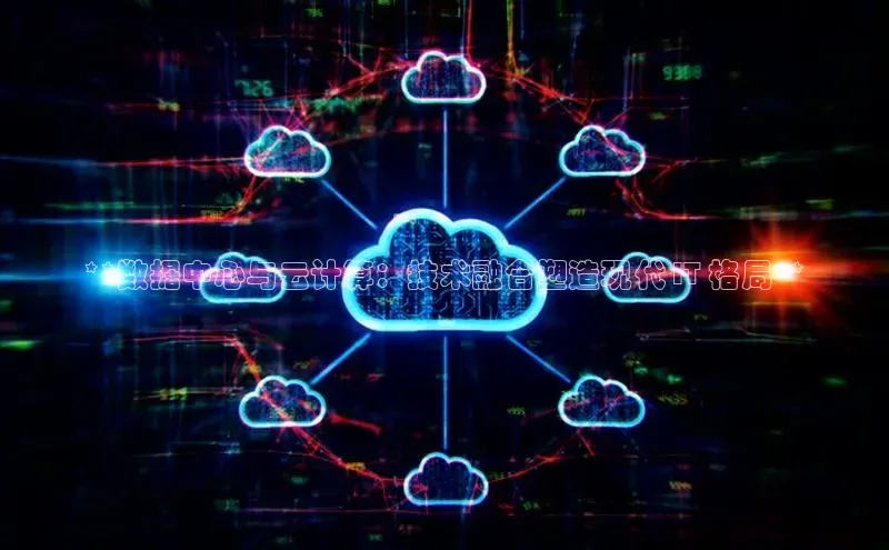 杏悦vip登录入口百度取证**数据中心与云计算：技术融合塑造现代 IT 格局**