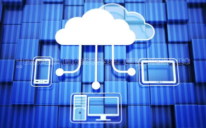 杏悦招商b176五827夏百度智能云**云计算培训：提升您的职业生涯，掌握当今最热门的技术
**