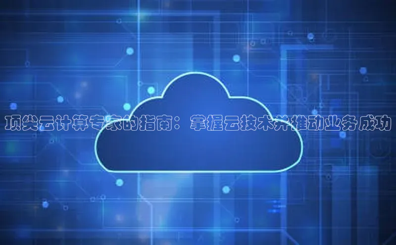 杏悦登录地址巴美列捷福顶尖云计算专家的指南：掌握云技术并推动业务成功