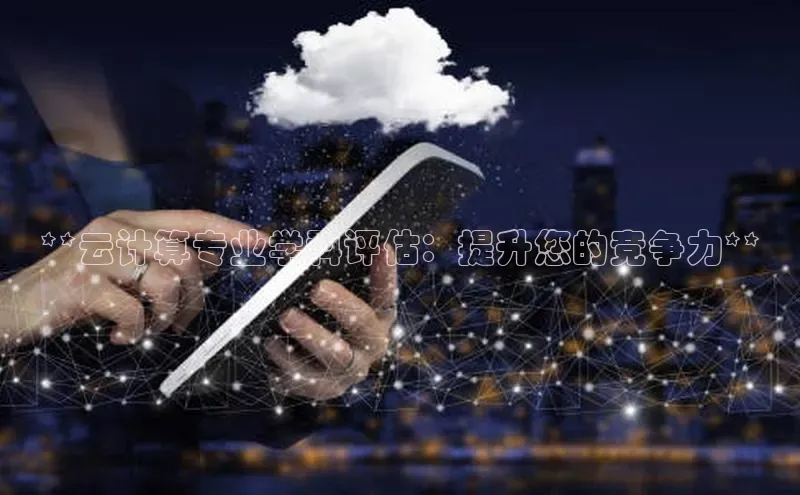 杏悦登录注册同程**云计算专业学科评估：提升您的竞争力**