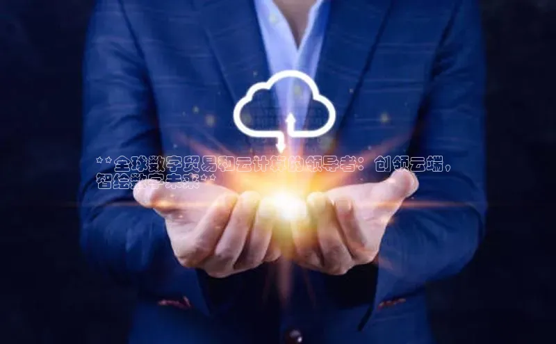 杏悦APP官网百家号**全球数字贸易和云计算的领导者：创领云端，
智绘数字未来**