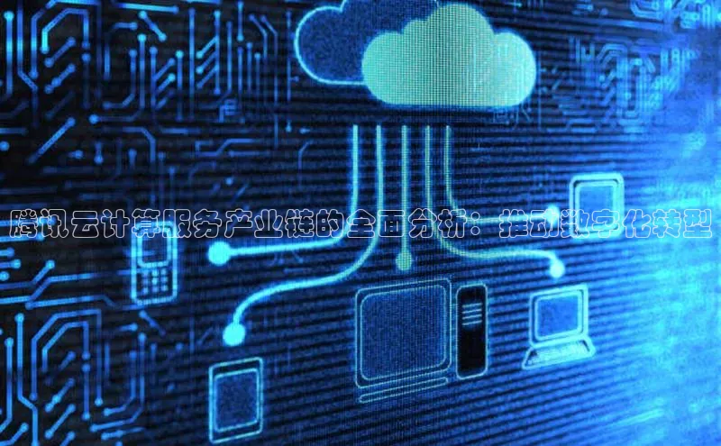 杏悦APP官网百度手机卫士腾讯云计算服务产业链的全面分析：推动数字化转型