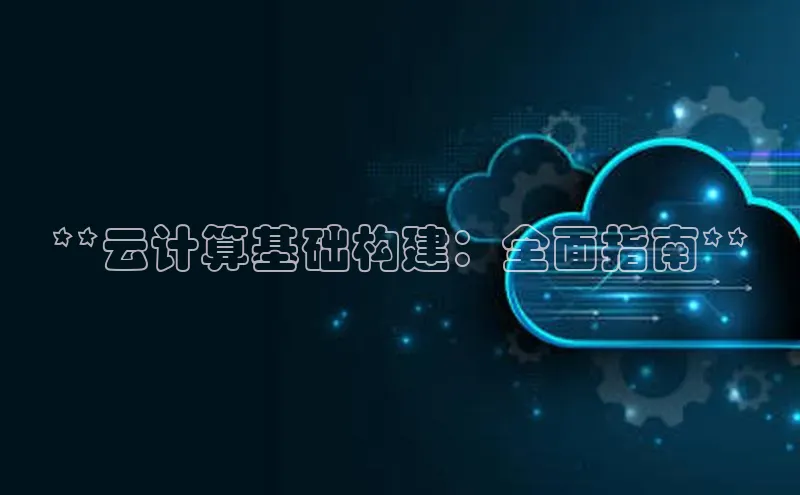杏悦APP官网视觉中国**云计算基础构建：全面指南**