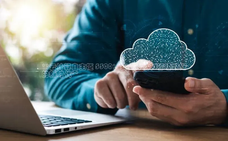 杏悦招商b176五827夏百度人工翻译**云计算自主柜 5500：安全存储和管理数据
的新时代**