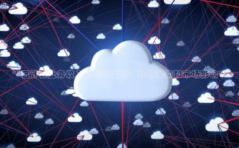 杏悦娱乐官方网站入口百度识图**云计算业务收入的显著变化：影响因素和市场影响**