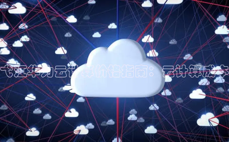 杏悦APP官方网站入口梯哥哥科技弋江华为云计算价格指南：云计算成本