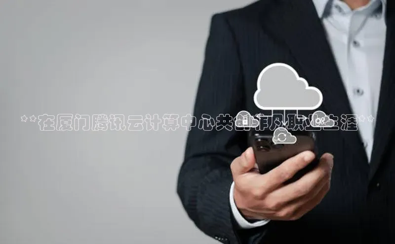 杏悦会员官网登录入口百度集团**在厦门腾讯云计算中心共创非凡职业生涯**