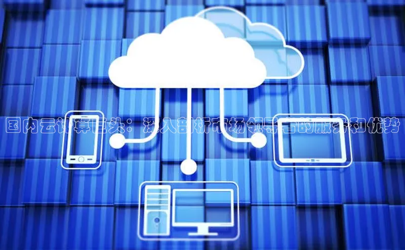 杏悦1平台登录入口百度社团赞助平台国内云计算巨头：深入剖析市场领导者的服务和优势