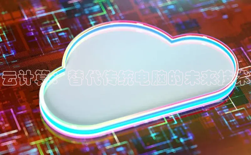 杏悦娱乐官网入口登录注册云创智行云计算：替代传统电脑的未来技术