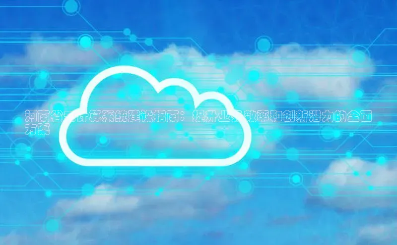 杏悦登录地址百度网盘企业版河南省云计算系统建设指南：提升业务效率和创新潜力的全面
方案