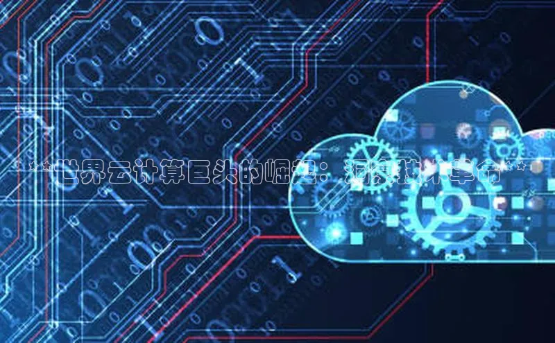 杏悦娱乐官方网站入口宇信科技**世界云计算巨头的崛起：洞察技术革命**