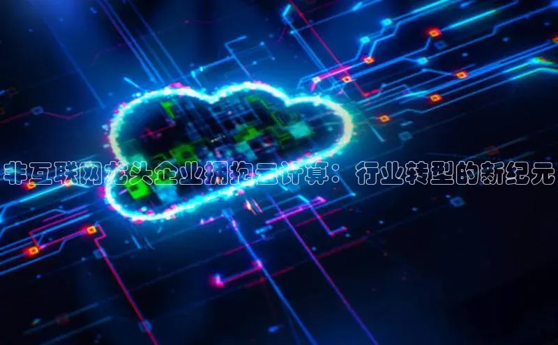 杏悦APP官方网站入口梯哥哥科技非互联网龙头企业拥抱云计算：行业转型的新纪元